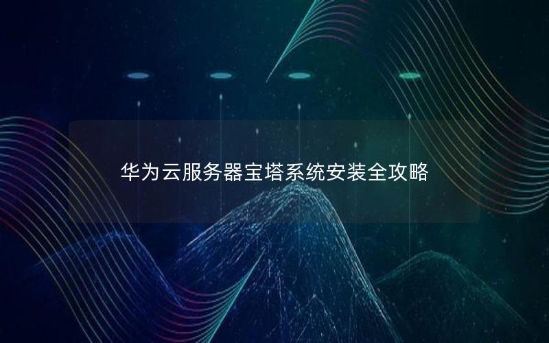 华为云服务器宝塔系统安装全攻略