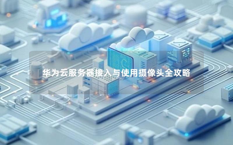 华为云服务器接入与使用摄像头全攻略