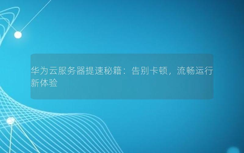 华为云服务器提速秘籍：告别卡顿，流畅运行新体验