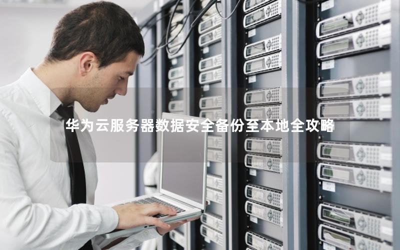 华为云服务器数据安全备份至本地全攻略