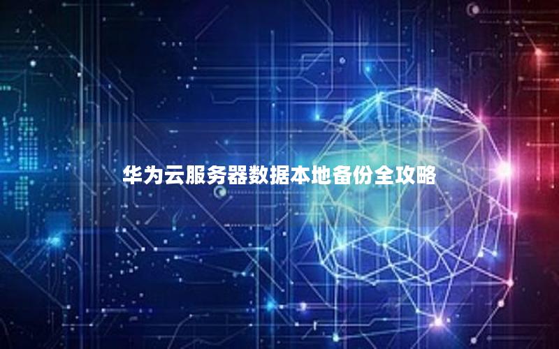 华为云服务器数据本地备份全攻略