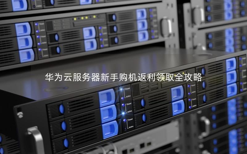 华为云服务器新手购机返利领取全攻略