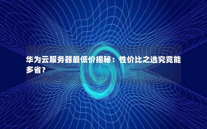 华为云服务器最低价揭秘：性价比之选究竟能多省？