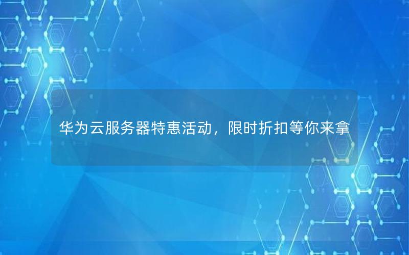 华为云服务器特惠活动，限时折扣等你来拿