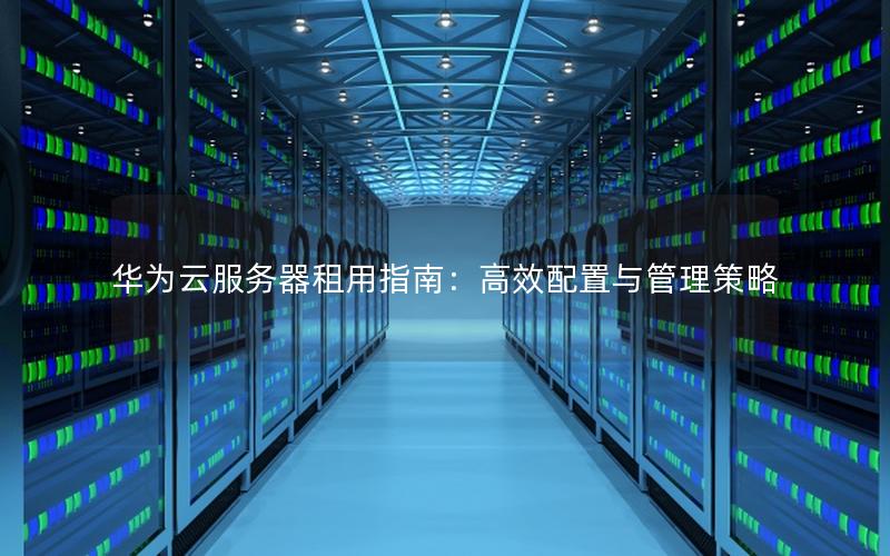 华为云服务器租用指南：高效配置与管理策略