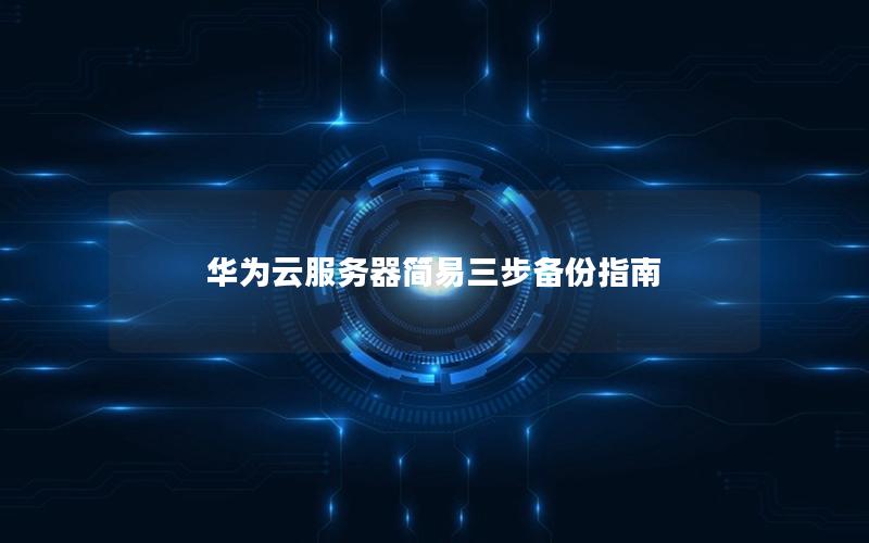 华为云服务器简易三步备份指南