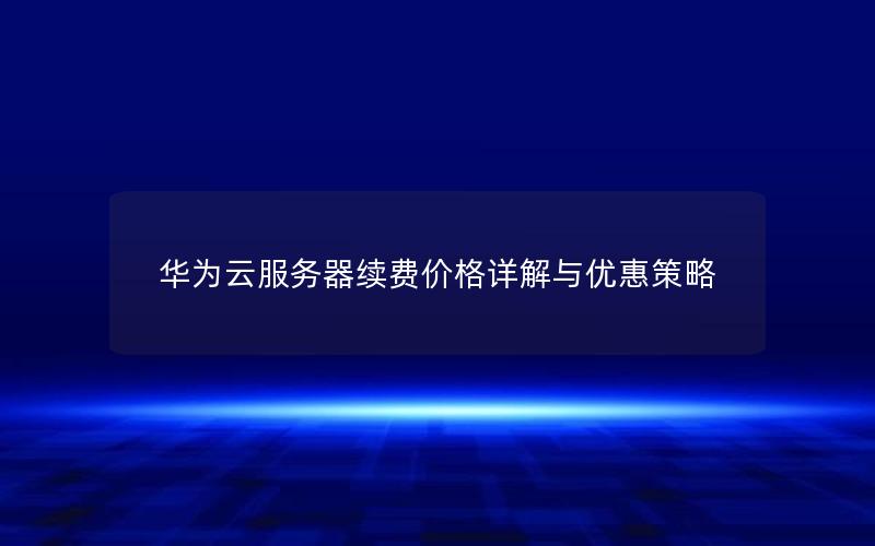 华为云服务器续费价格详解与优惠策略