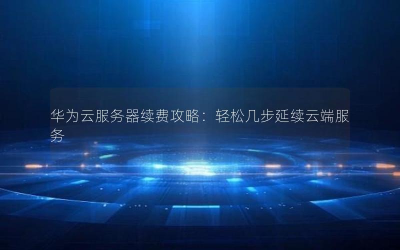 华为云服务器续费攻略：轻松几步延续云端服务