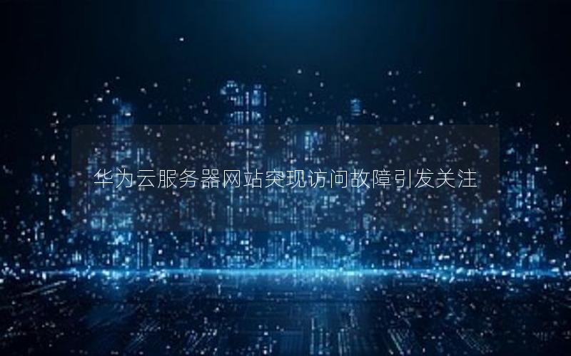 华为云服务器网站突现访问故障引发关注