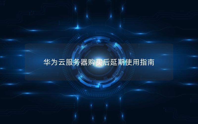 华为云服务器购买后延期使用指南