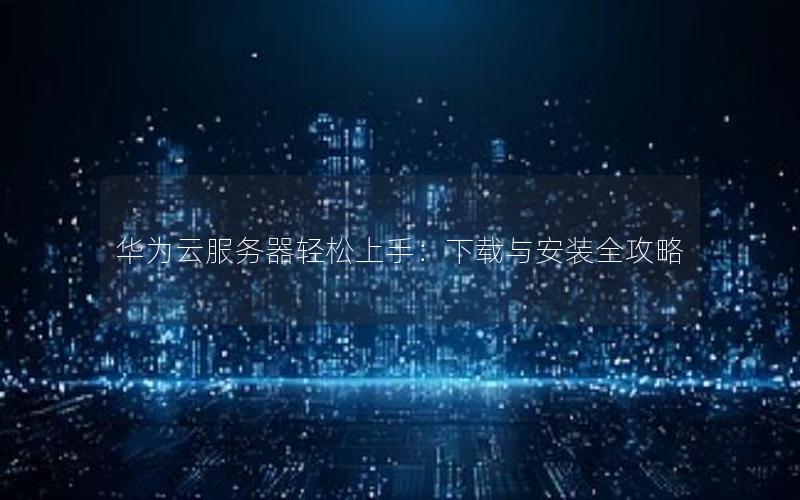 华为云服务器轻松上手：下载与安装全攻略
