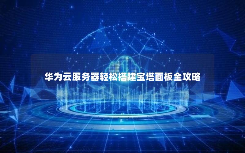 华为云服务器轻松搭建宝塔面板全攻略