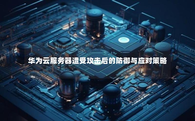 华为云服务器遭受攻击后的防御与应对策略