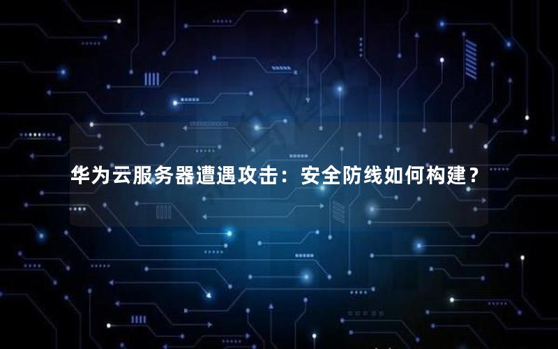 华为云服务器遭遇攻击：安全防线如何构建？