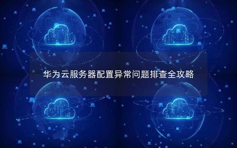 华为云服务器配置异常问题排查全攻略