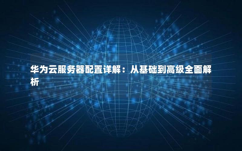 华为云服务器配置详解：从基础到高级全面解析