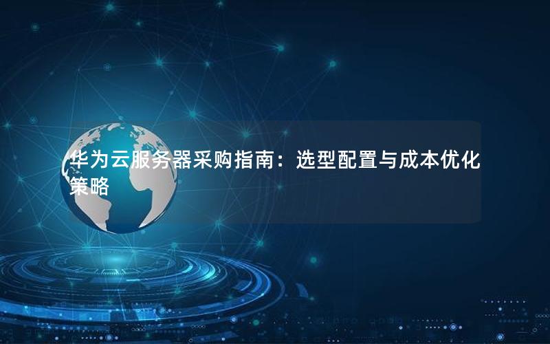 华为云服务器采购指南：选型配置与成本优化策略