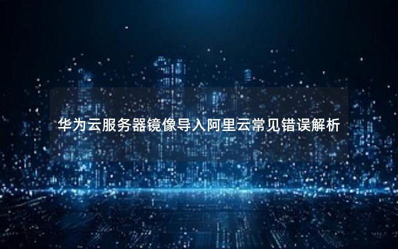 华为云服务器镜像导入阿里云常见错误解析