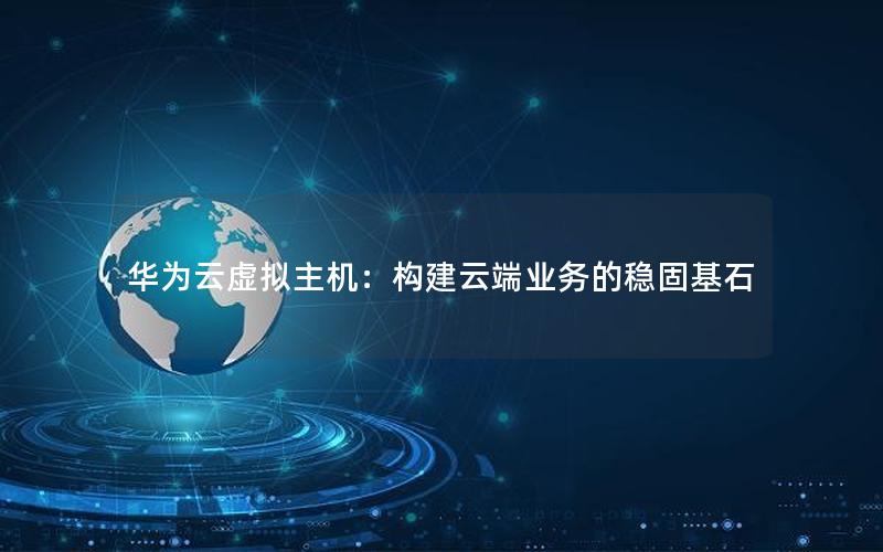 华为云虚拟主机：构建云端业务的稳固基石