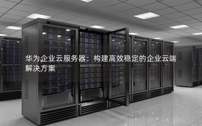 华为企业云服务器：构建高效稳定的企业云端解决方案