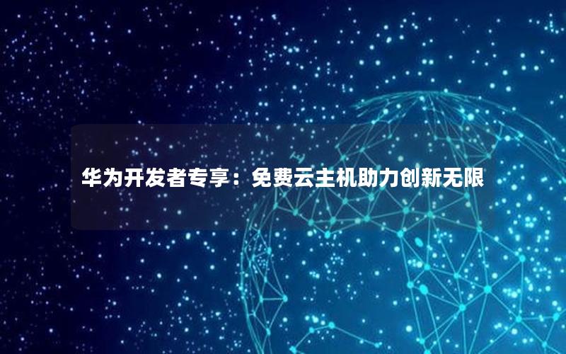 华为开发者专享：免费云主机助力创新无限