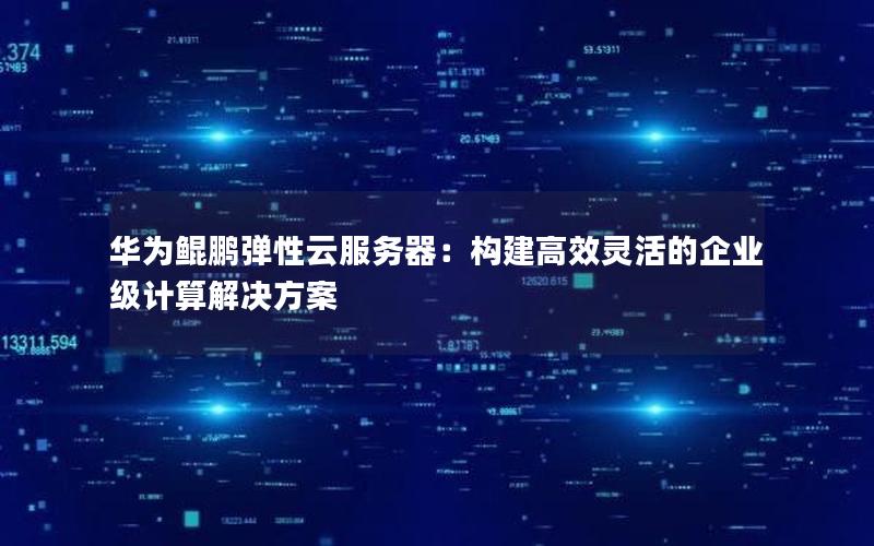 华为鲲鹏弹性云服务器：构建高效灵活的企业级计算解决方案