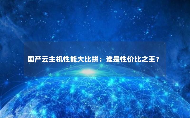 国产云主机性能大比拼：谁是性价比之王？