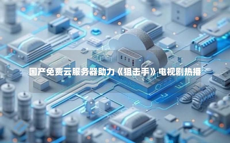 国产免费云服务器助力《狙击手》电视剧热播