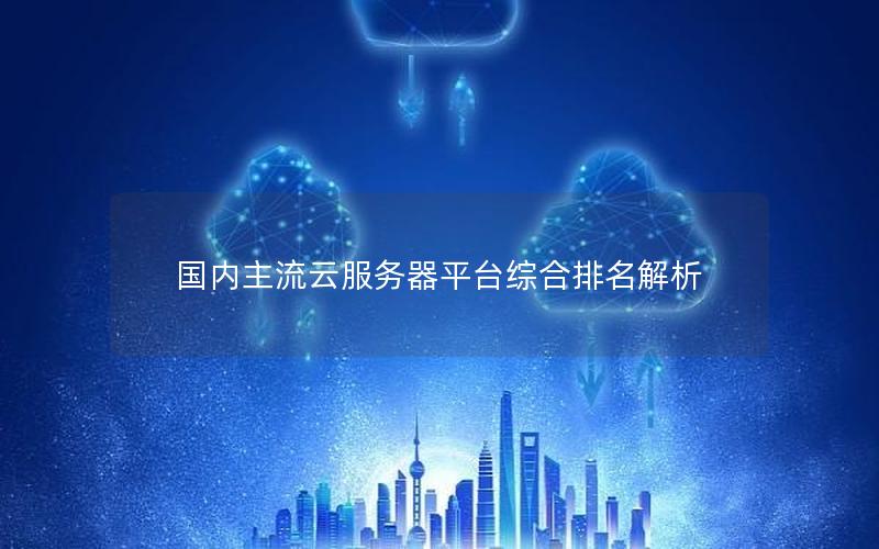 国内主流云服务器平台综合排名解析