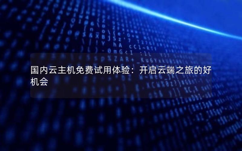 国内云主机免费试用体验：开启云端之旅的好机会