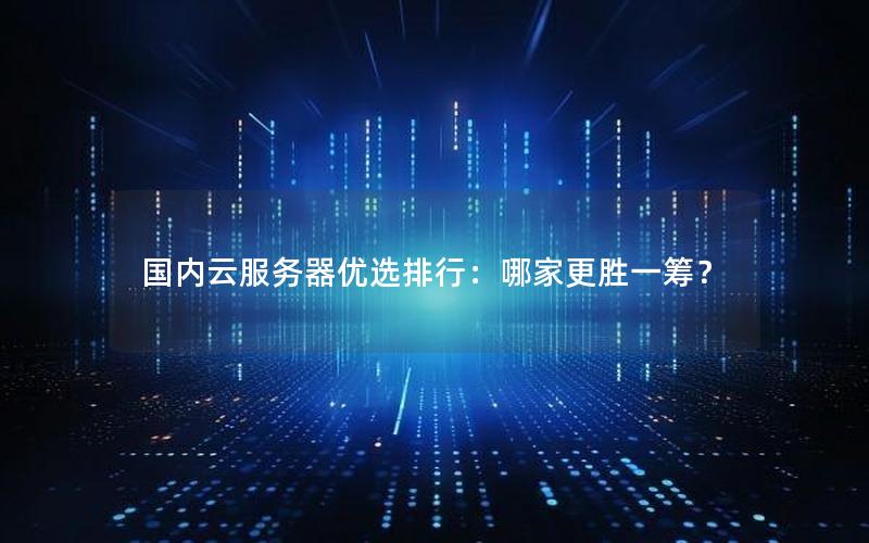 国内云服务器优选排行：哪家更胜一筹？