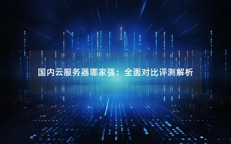 国内云服务器哪家强：全面对比评测解析