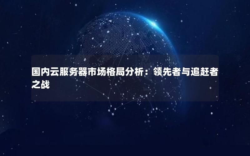 国内云服务器市场格局分析：领先者与追赶者之战