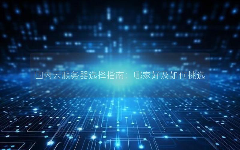国内云服务器选择指南：哪家好及如何挑选