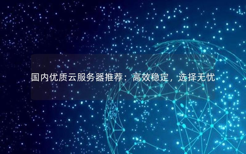 国内优质云服务器推荐：高效稳定，选择无忧