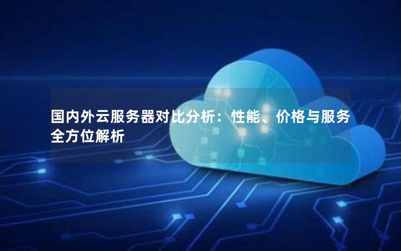 国内外云服务器对比分析：性能、价格与服务全方位解析