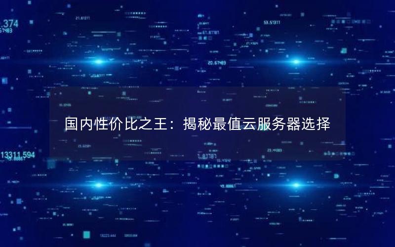 国内性价比之王：揭秘最值云服务器选择