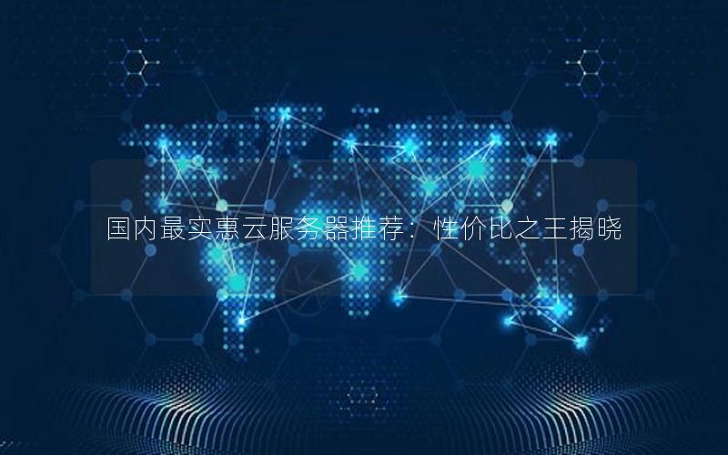 国内最实惠云服务器推荐：性价比之王揭晓