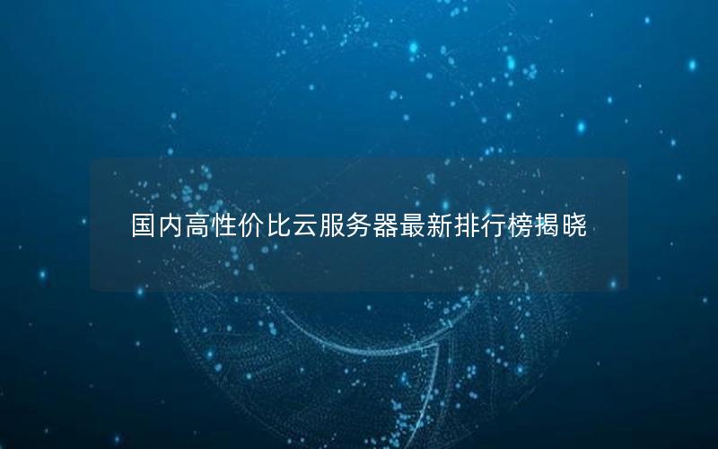国内高性价比云服务器最新排行榜揭晓