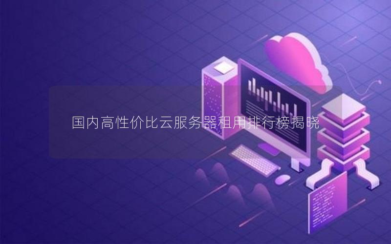 国内高性价比云服务器租用排行榜揭晓