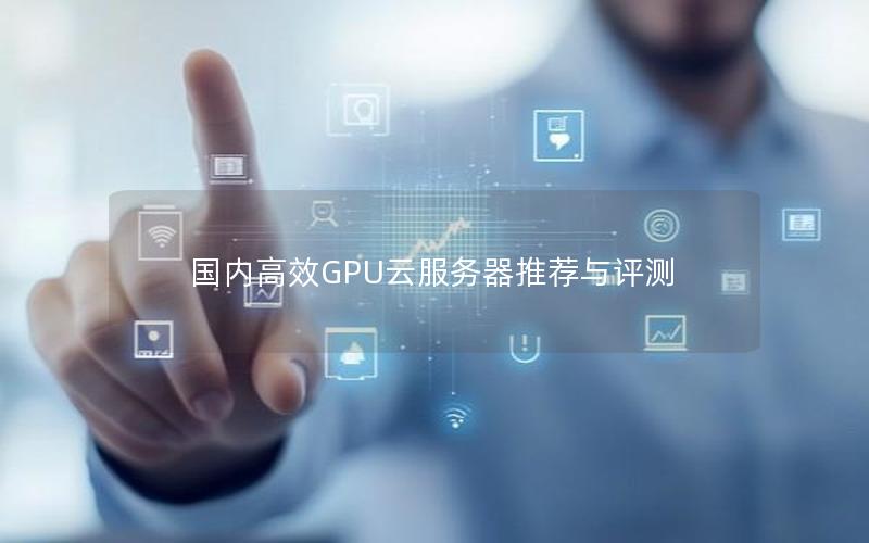 国内高效GPU云服务器推荐与评测