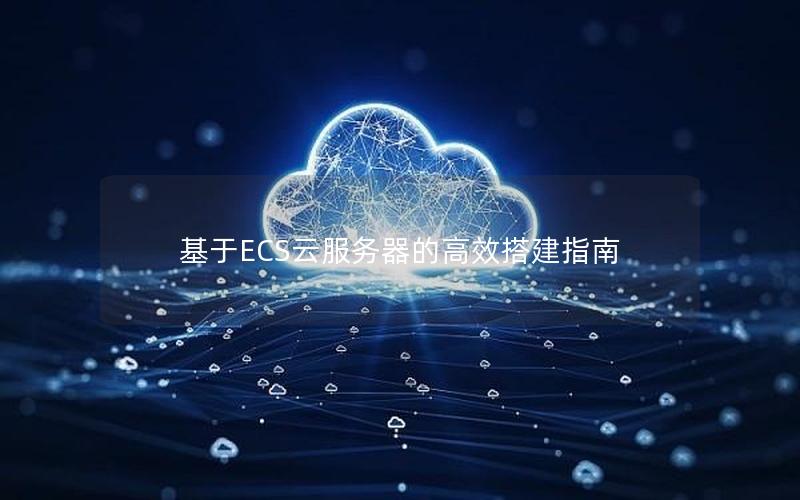 基于ECS云服务器的高效搭建指南