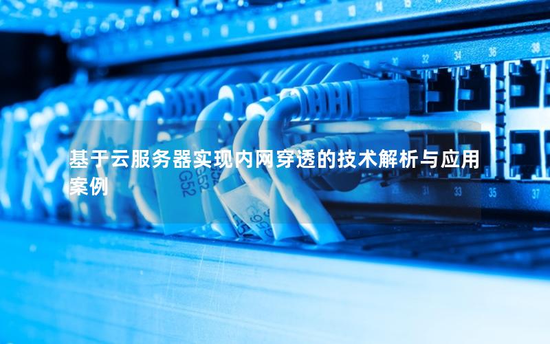 基于云服务器实现内网穿透的技术解析与应用案例