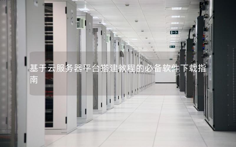 基于云服务器平台搭建教程的必备软件下载指南
