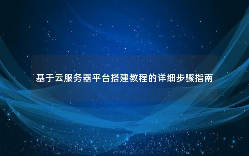 基于云服务器平台搭建教程的详细步骤指南