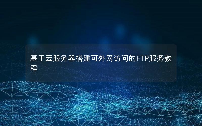 基于云服务器搭建可外网访问的FTP服务教程