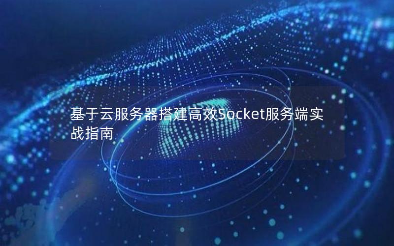 基于云服务器搭建高效Socket服务端实战指南