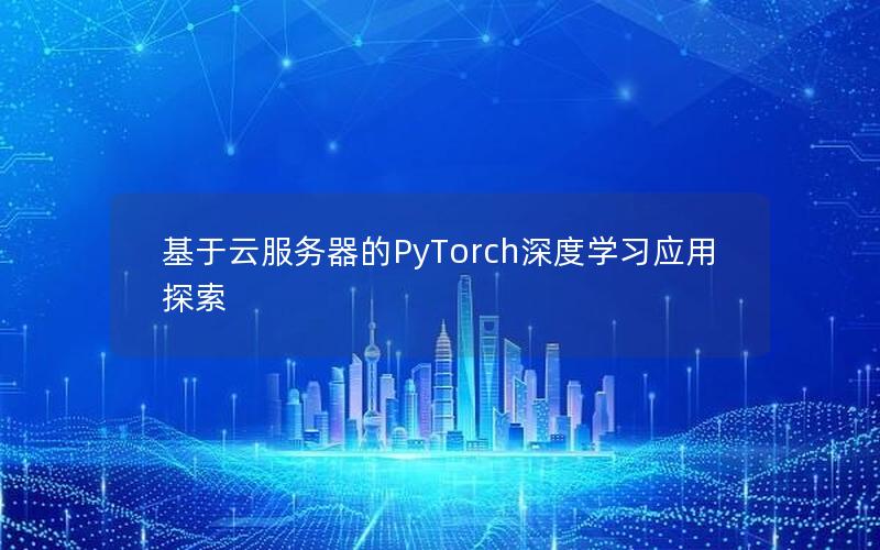 基于云服务器的PyTorch深度学习应用探索
