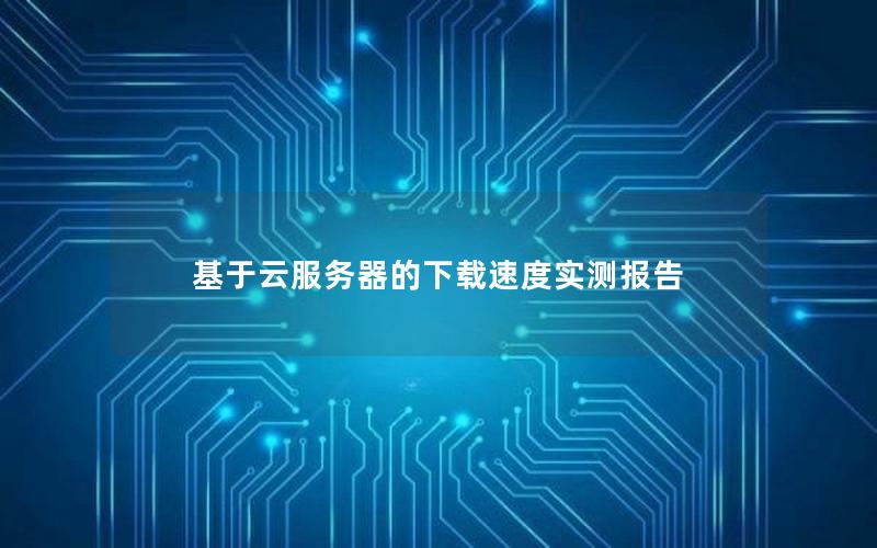 基于云服务器的下载速度实测报告