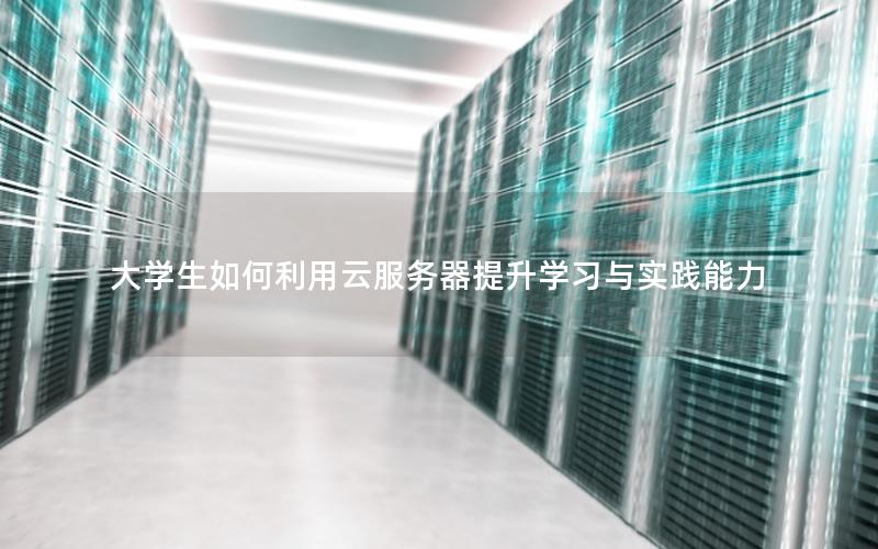 大学生如何利用云服务器提升学习与实践能力